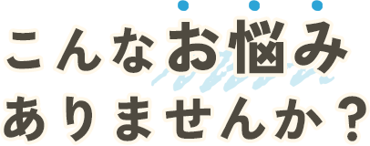 こんなお悩みありませんか？